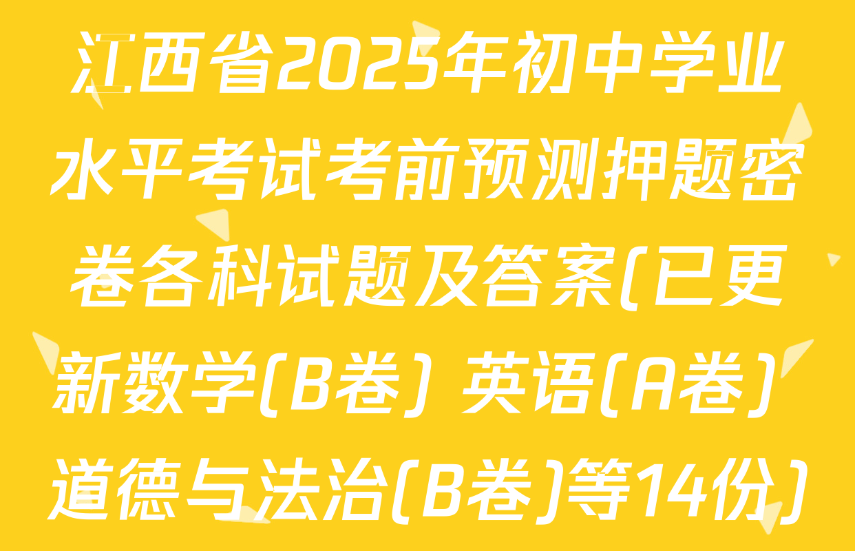 江西省2025年初中学业水平考试考前预测押题密卷各科试题及答案(已更新数学(B卷) 英语(A卷) 道德与法治(B卷)等14份)