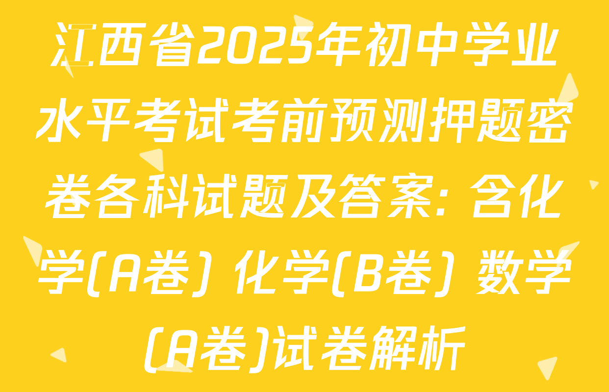 江西省2025年初中学业水平考试考前预测押题密卷各科试题及答案: 含化学(A卷) 化学(B卷) 数学(A卷)试卷解析