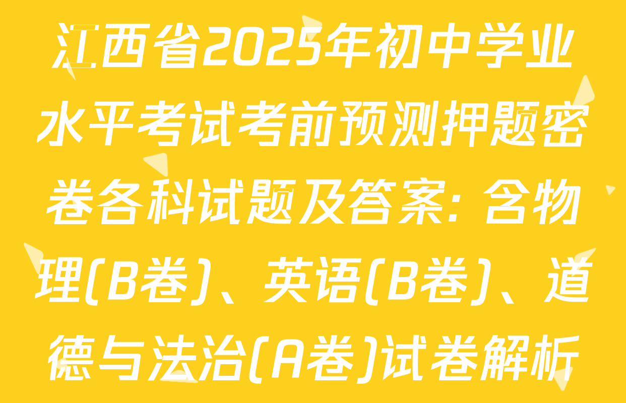 江西省2025年初中学业水平考试考前预测押题密卷各科试题及答案: 含物理(B卷)、英语(B卷)、道德与法治(A卷)试卷解析