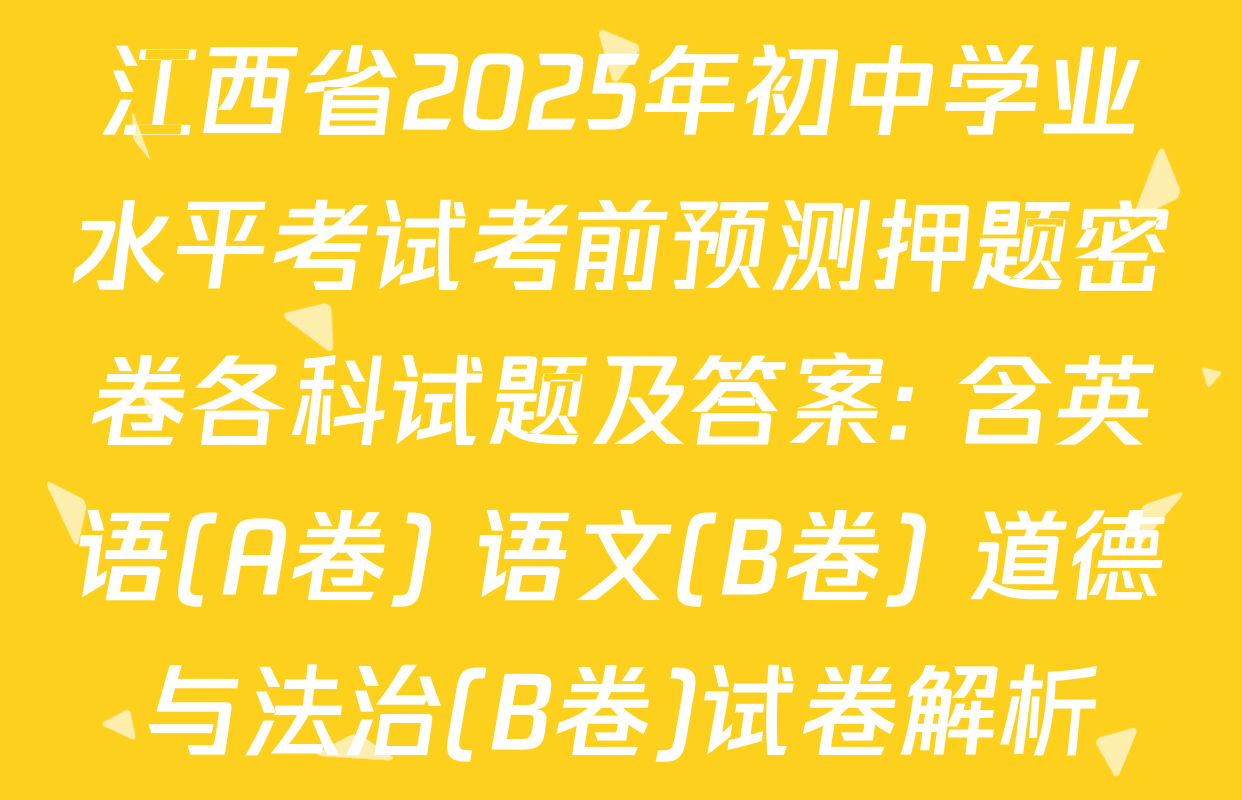 江西省2025年初中学业水平考试考前预测押题密卷各科试题及答案: 含英语(A卷) 语文(B卷) 道德与法治(B卷)试卷解析