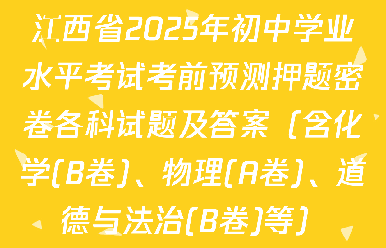 江西省2025年初中学业水平考试考前预测押题密卷各科试题及答案（含化学(B卷)、物理(A卷)、道德与法治(B卷)等）