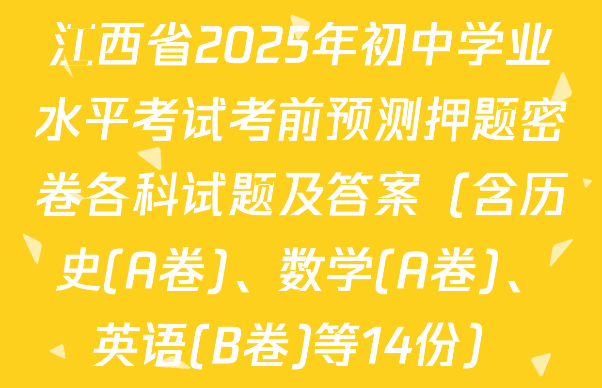 江西省2025年初中学业水平考试考前预测押题密卷各科试题及答案（含历史(A卷)、数学(A卷)、英语(B卷)等14份）