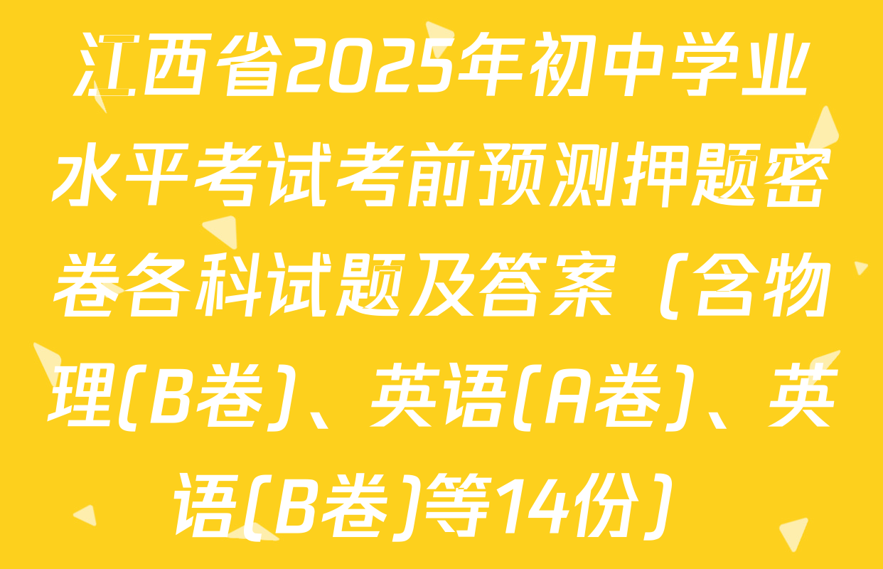 江西省2025年初中学业水平考试考前预测押题密卷各科试题及答案（含物理(B卷)、英语(A卷)、英语(B卷)等14份）