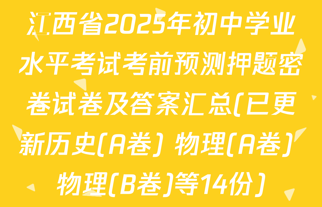 江西省2025年初中学业水平考试考前预测押题密卷试卷及答案汇总(已更新历史(A卷) 物理(A卷) 物理(B卷)等14份)