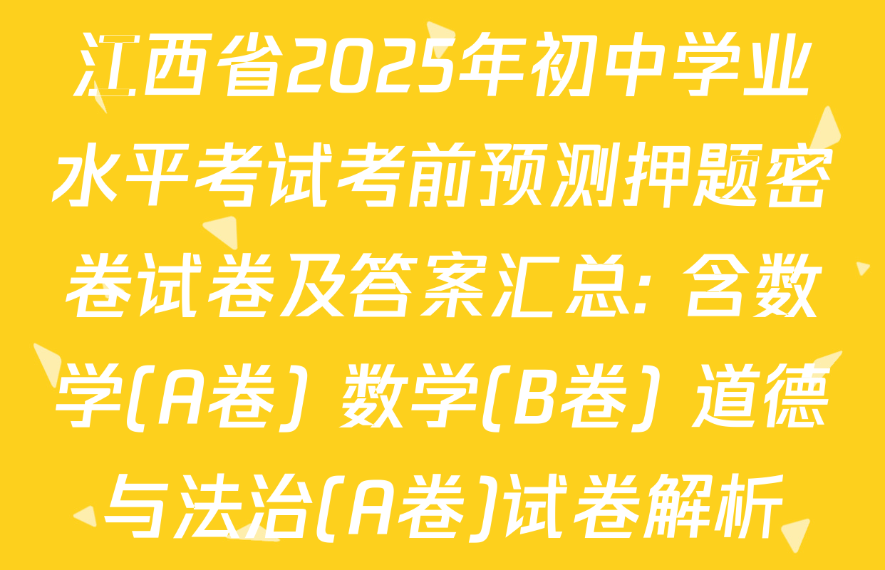 江西省2025年初中学业水平考试考前预测押题密卷试卷及答案汇总: 含数学(A卷) 数学(B卷) 道德与法治(A卷)试卷解析
