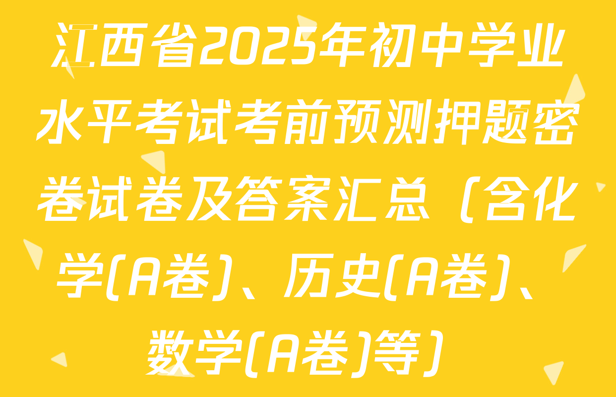 江西省2025年初中学业水平考试考前预测押题密卷试卷及答案汇总（含化学(A卷)、历史(A卷)、数学(A卷)等）