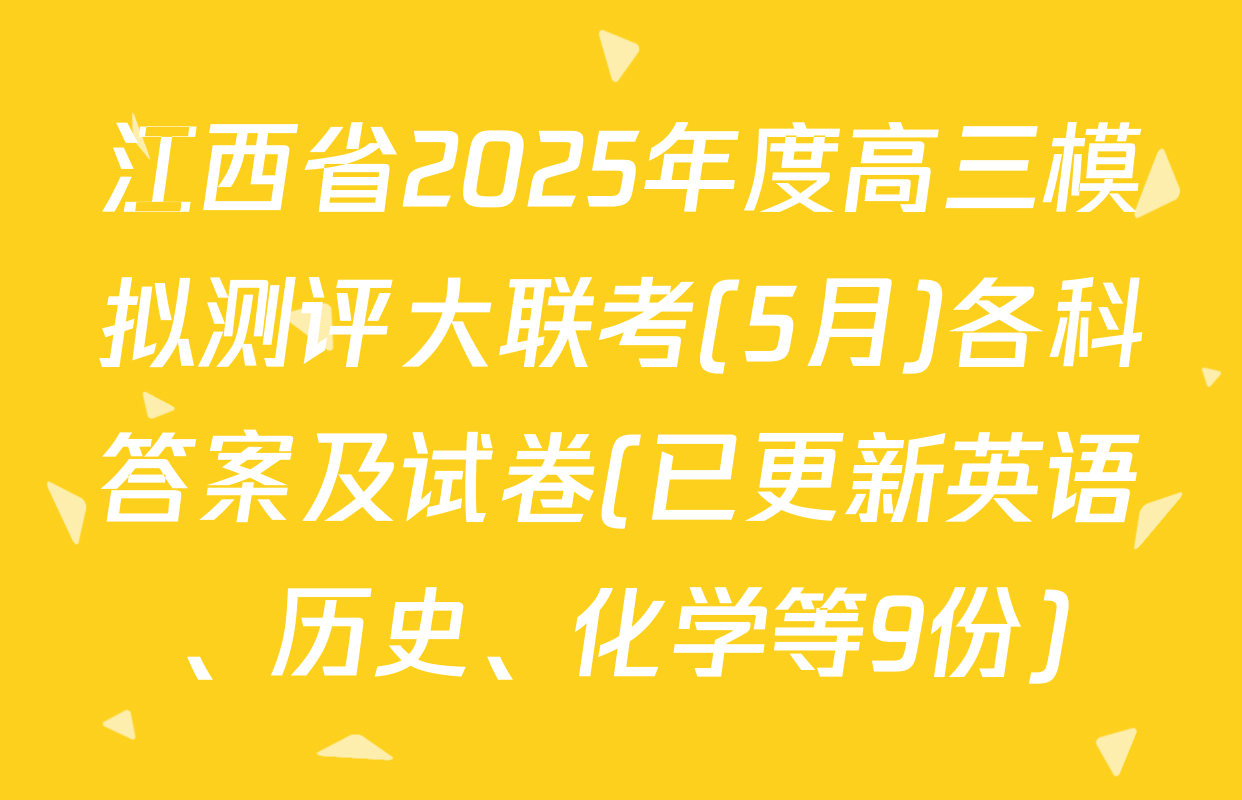 江西省2025年度高三模拟测评大联考(5月)各科答案及试卷(已更新英语、历史、化学等9份)