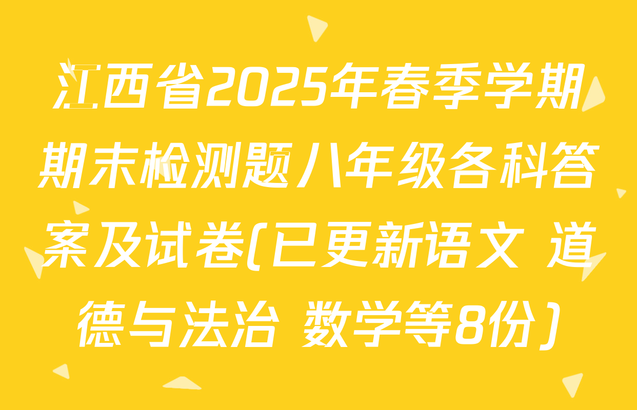 江西省2025年春季学期期末检测题八年级各科答案及试卷(已更新语文 道德与法治 数学等8份)