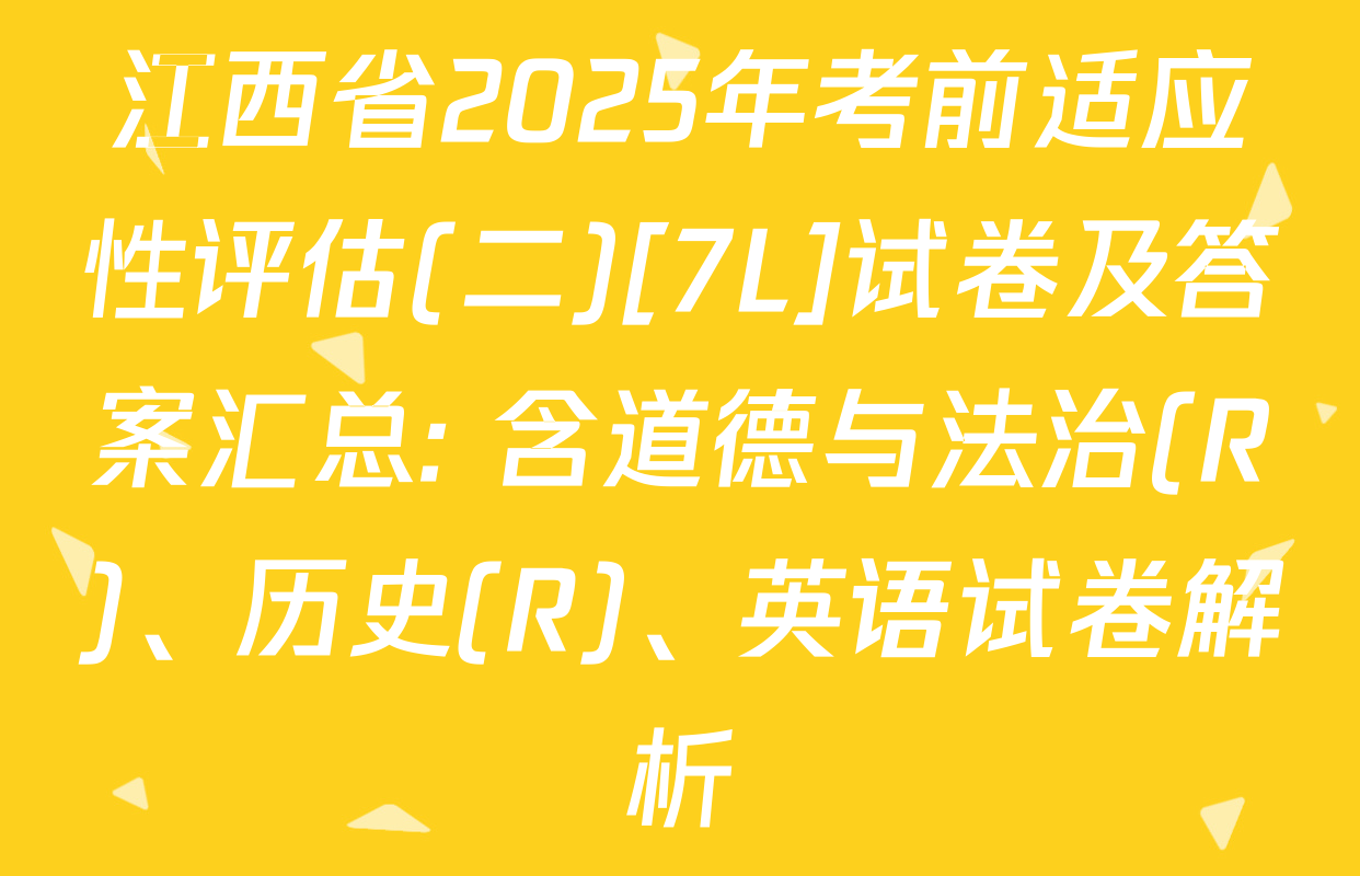 江西省2025年考前适应性评估(二)[7L]试卷及答案汇总: 含道德与法治(R)、历史(R)、英语试卷解析