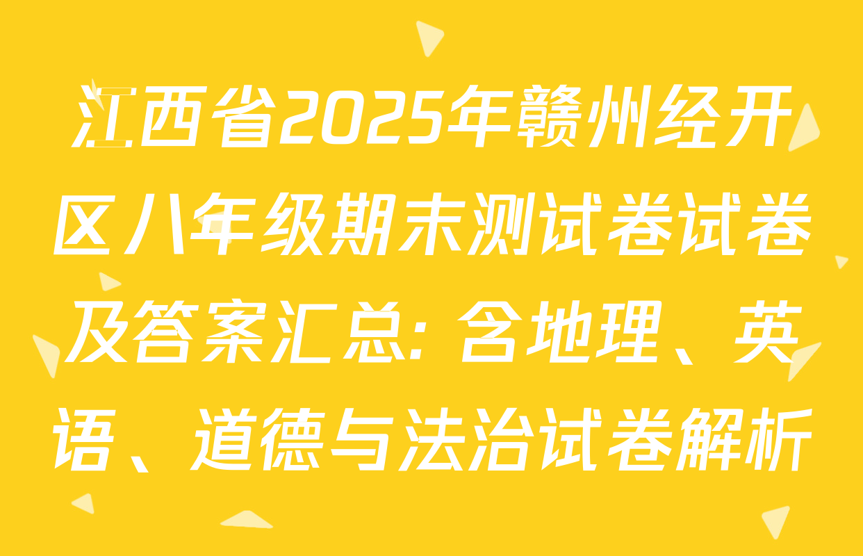江西省2025年赣州经开区八年级期末测试卷试卷及答案汇总: 含地理、英语、道德与法治试卷解析