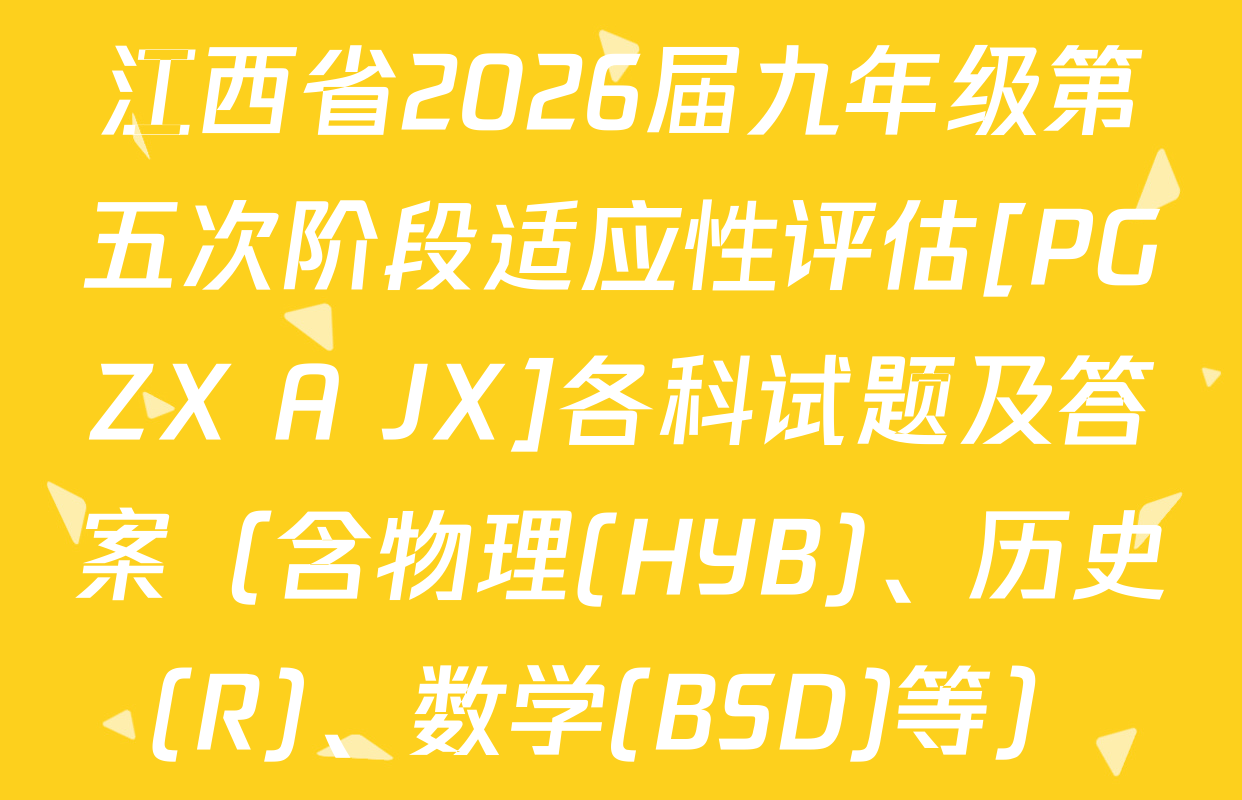 江西省2026届九年级第五次阶段适应性评估[PGZX A JX]各科试题及答案（含物理(HYB)、历史(R)、数学(BSD)等）