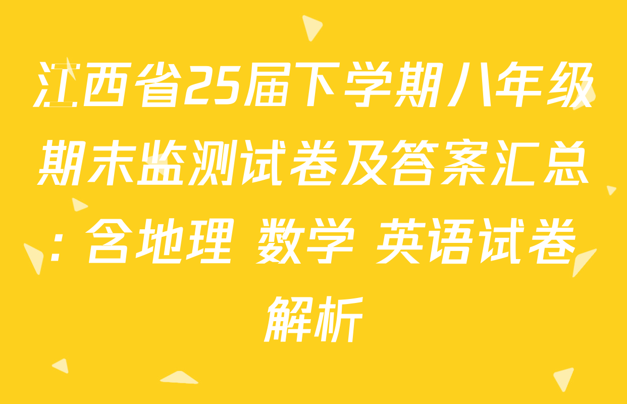 江西省25届下学期八年级期末监测试卷及答案汇总: 含地理 数学 英语试卷解析
