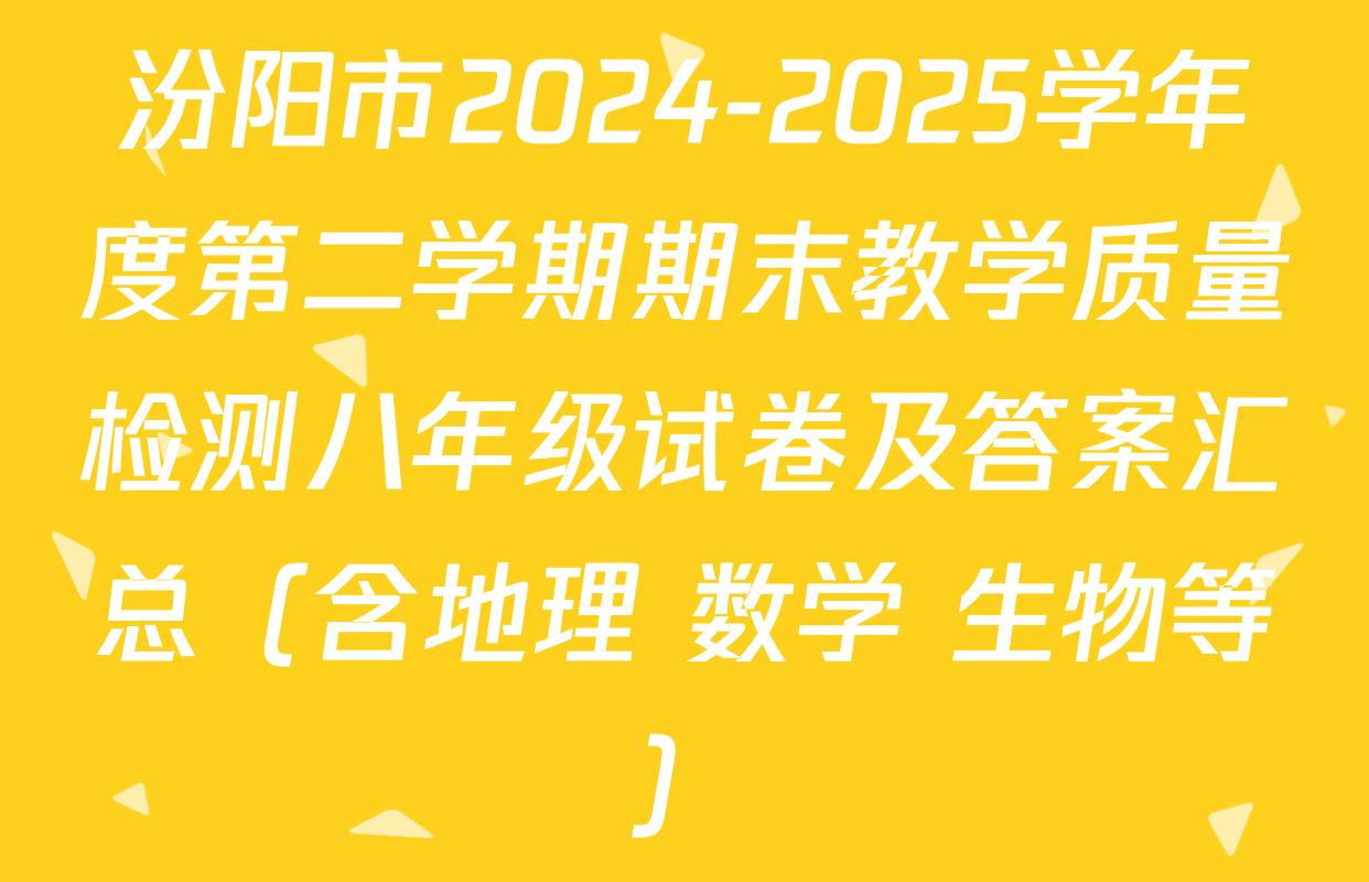 汾阳市2024-2025学年度第二学期期末教学质量检测八年级试卷及答案汇总（含地理 数学 生物等）
