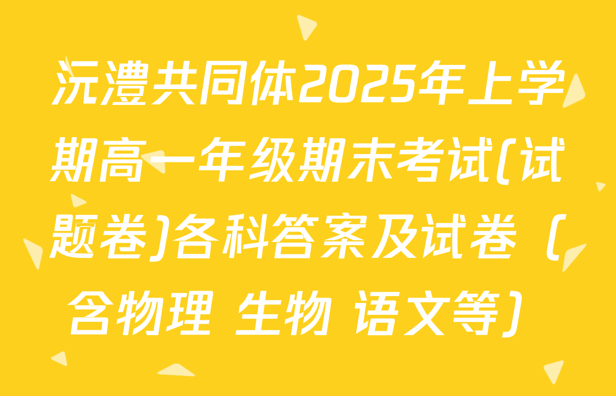 沅澧共同体2025年上学期高一年级期末考试(试题卷)各科答案及试卷（含物理 生物 语文等）