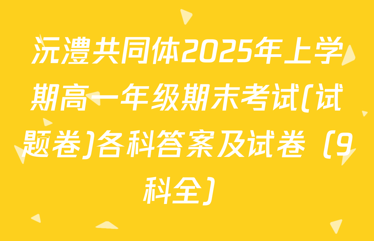 沅澧共同体2025年上学期高一年级期末考试(试题卷)各科答案及试卷（9科全）