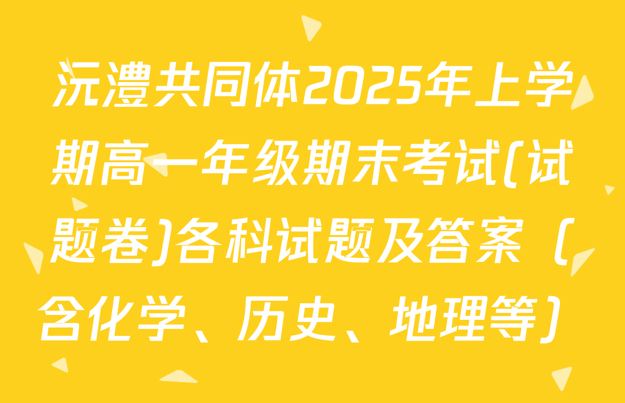 沅澧共同体2025年上学期高一年级期末考试(试题卷)各科试题及答案（含化学、历史、地理等）
