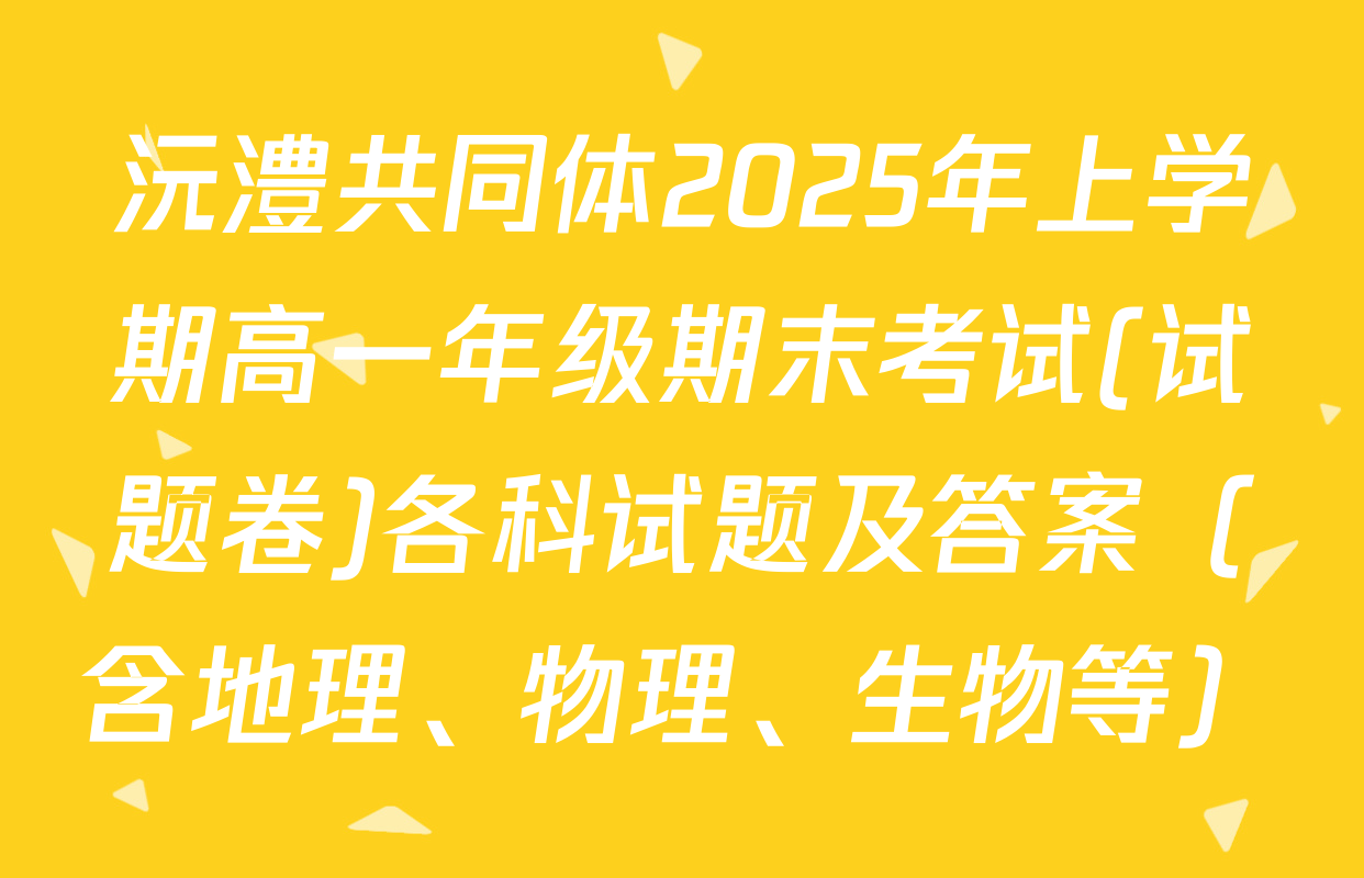 沅澧共同体2025年上学期高一年级期末考试(试题卷)各科试题及答案（含地理、物理、生物等）