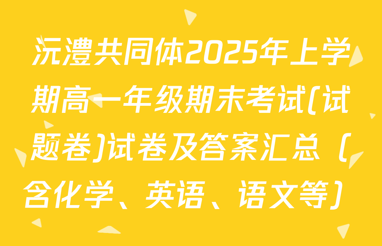 沅澧共同体2025年上学期高一年级期末考试(试题卷)试卷及答案汇总（含化学、英语、语文等）