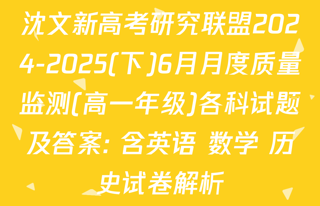 沈文新高考研究联盟2024-2025(下)6月月度质量监测(高一年级)各科试题及答案: 含英语 数学 历史试卷解析