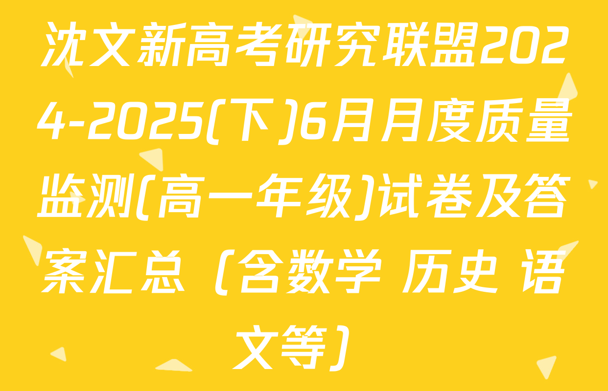 沈文新高考研究联盟2024-2025(下)6月月度质量监测(高一年级)试卷及答案汇总（含数学 历史 语文等）