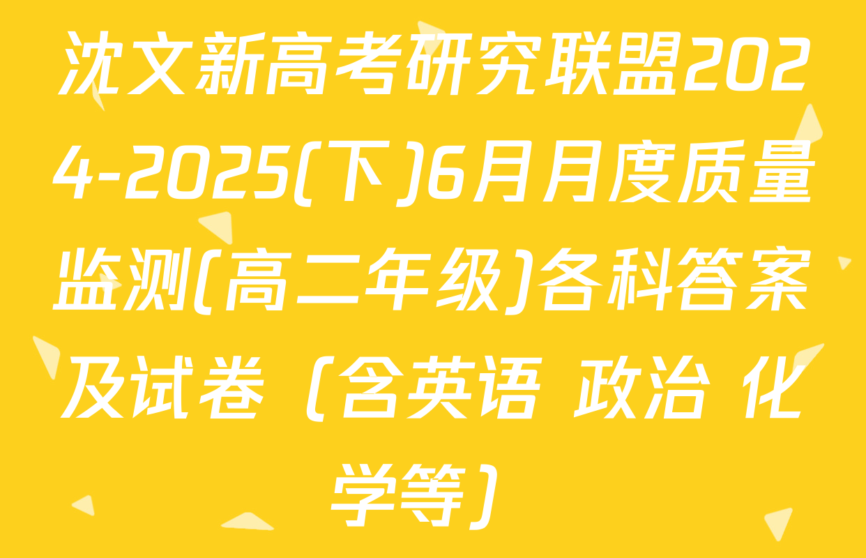 沈文新高考研究联盟2024-2025(下)6月月度质量监测(高二年级)各科答案及试卷（含英语 政治 化学等）