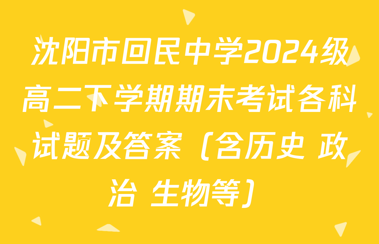 沈阳市回民中学2024级高二下学期期末考试各科试题及答案（含历史 政治 生物等）