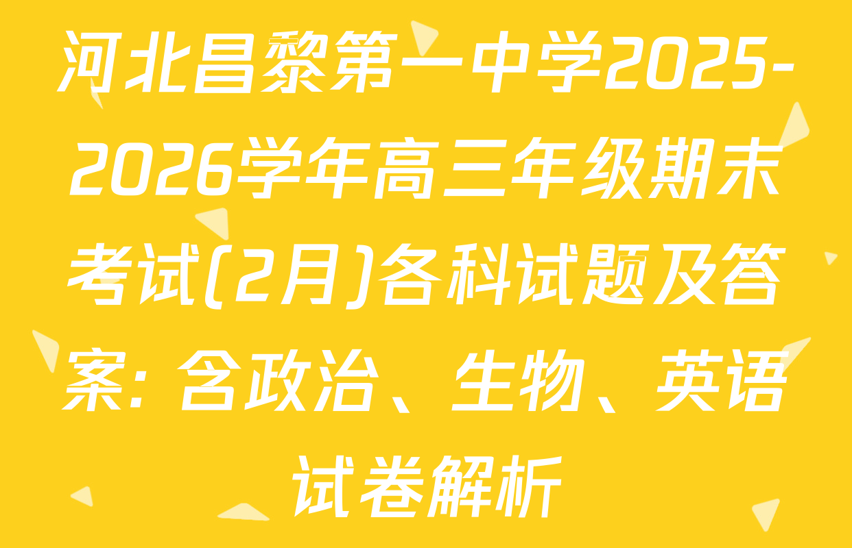 河北昌黎第一中学2025-2026学年高三年级期末考试(2月)各科试题及答案: 含政治、生物、英语试卷解析