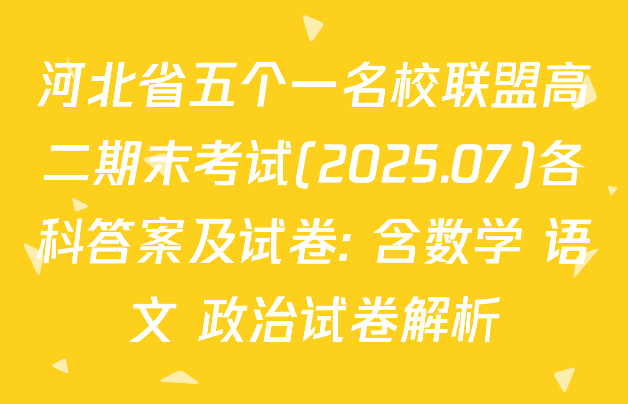 河北省五个一名校联盟高二期末考试(2025.07)各科答案及试卷: 含数学 语文 政治试卷解析