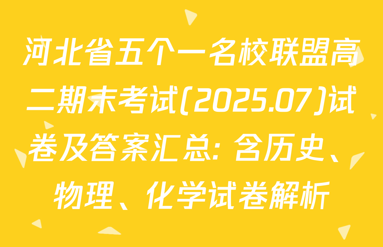 河北省五个一名校联盟高二期末考试(2025.07)试卷及答案汇总: 含历史、物理、化学试卷解析