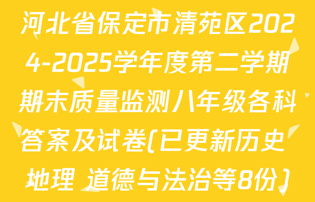 河北省保定市清苑区2024-2025学年度第二学期期末质量监测八年级各科答案及试卷(已更新历史 地理 道德与法治等8份)