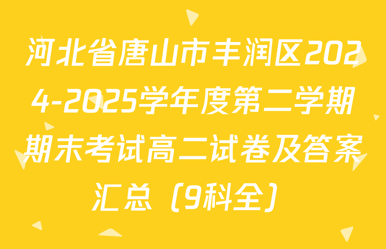 河北省唐山市丰润区2024-2025学年度第二学期期末考试高二试卷及答案汇总（9科全）