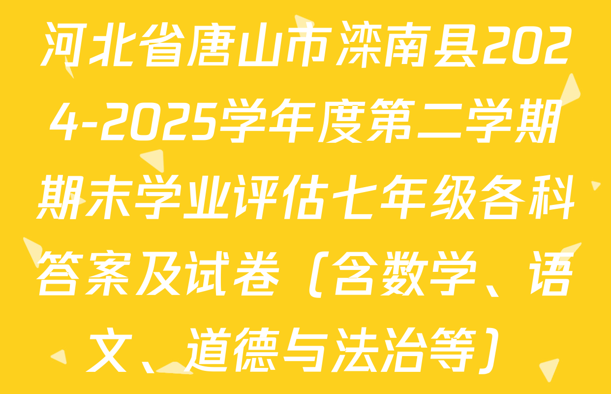 河北省唐山市滦南县2024-2025学年度第二学期期末学业评估七年级各科答案及试卷（含数学、语文、道德与法治等）