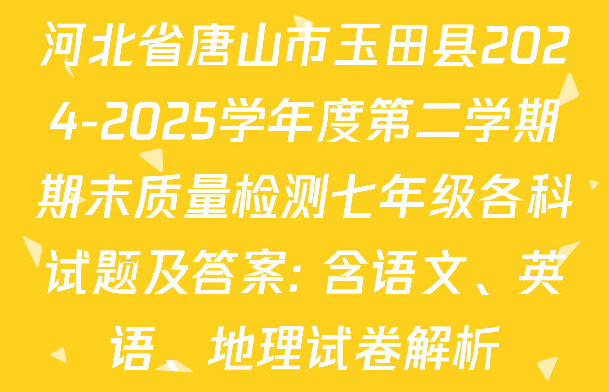 河北省唐山市玉田县2024-2025学年度第二学期期末质量检测七年级各科试题及答案: 含语文、英语、地理试卷解析