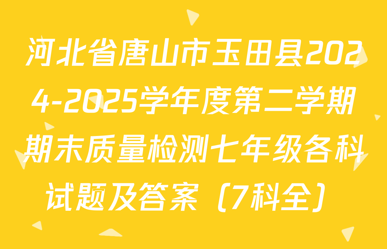 河北省唐山市玉田县2024-2025学年度第二学期期末质量检测七年级各科试题及答案（7科全）