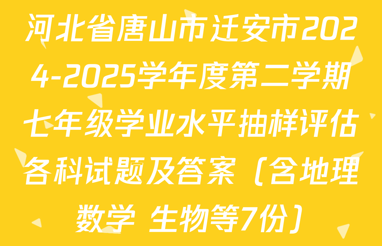 河北省唐山市迁安市2024-2025学年度第二学期七年级学业水平抽样评估各科试题及答案（含地理 数学 生物等7份）