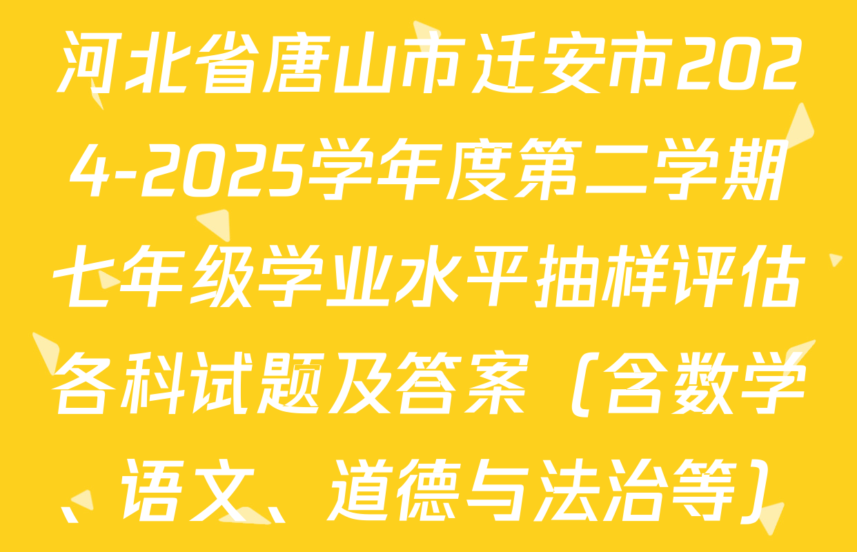 河北省唐山市迁安市2024-2025学年度第二学期七年级学业水平抽样评估各科试题及答案（含数学、语文、道德与法治等）
