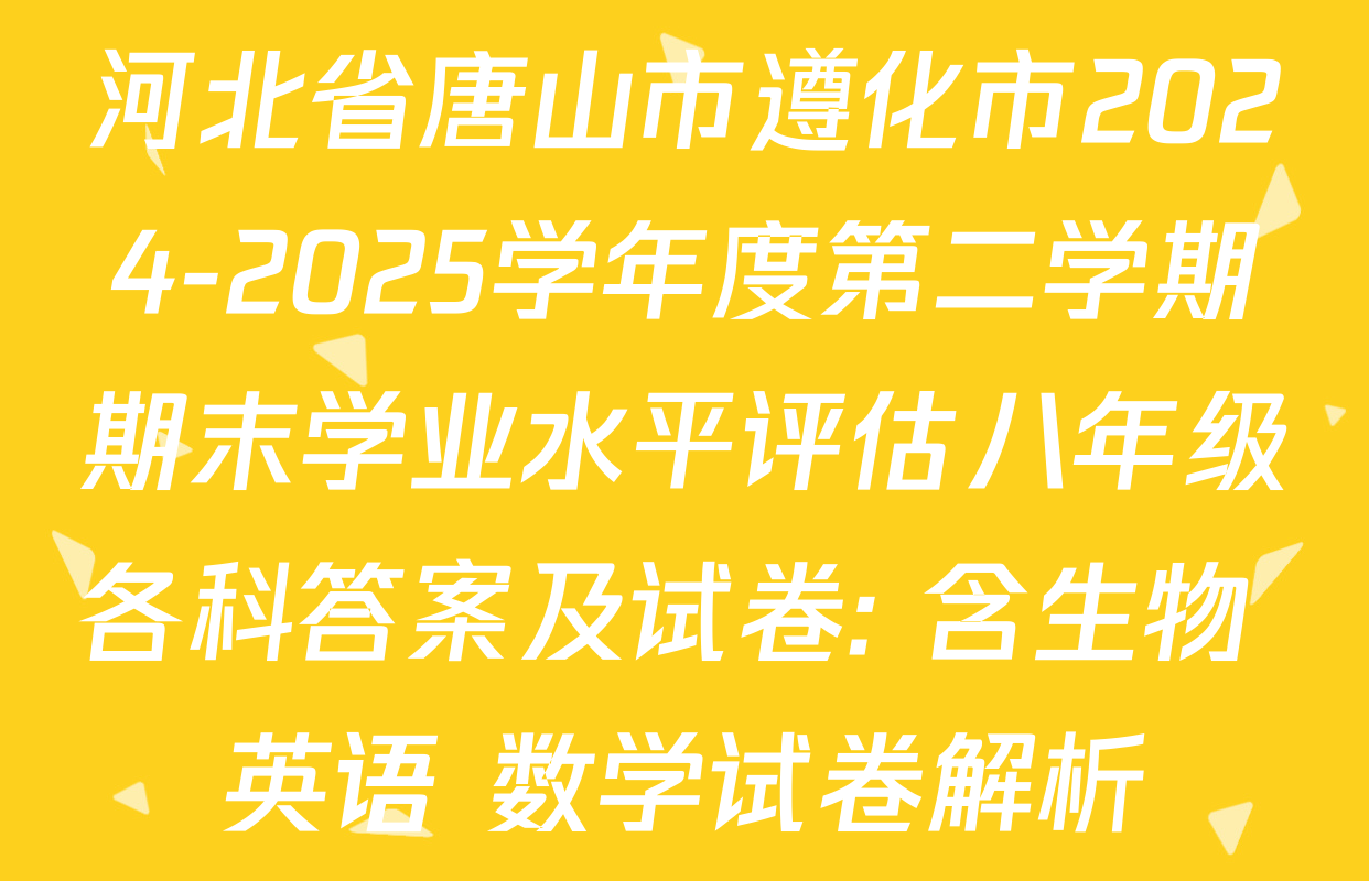 河北省唐山市遵化市2024-2025学年度第二学期期末学业水平评估八年级各科答案及试卷: 含生物 英语 数学试卷解析