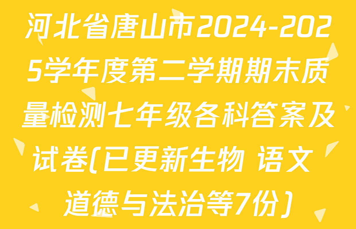 河北省唐山市2024-2025学年度第二学期期末质量检测七年级各科答案及试卷(已更新生物 语文 道德与法治等7份)