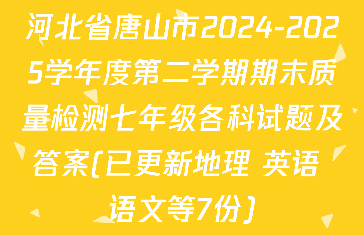 河北省唐山市2024-2025学年度第二学期期末质量检测七年级各科试题及答案(已更新地理 英语 语文等7份)