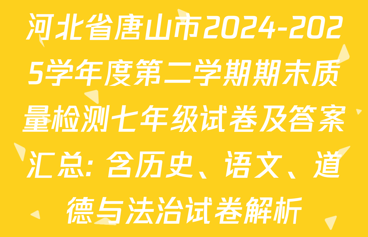 河北省唐山市2024-2025学年度第二学期期末质量检测七年级试卷及答案汇总: 含历史、语文、道德与法治试卷解析