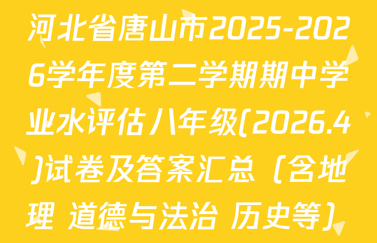 河北省唐山市2025-2026学年度第二学期期中学业水评估八年级(2026.4)试卷及答案汇总（含地理 道德与法治 历史等）