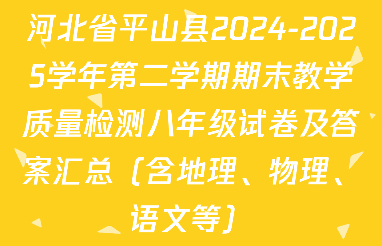 河北省平山县2024-2025学年第二学期期末教学质量检测八年级试卷及答案汇总（含地理、物理、语文等）