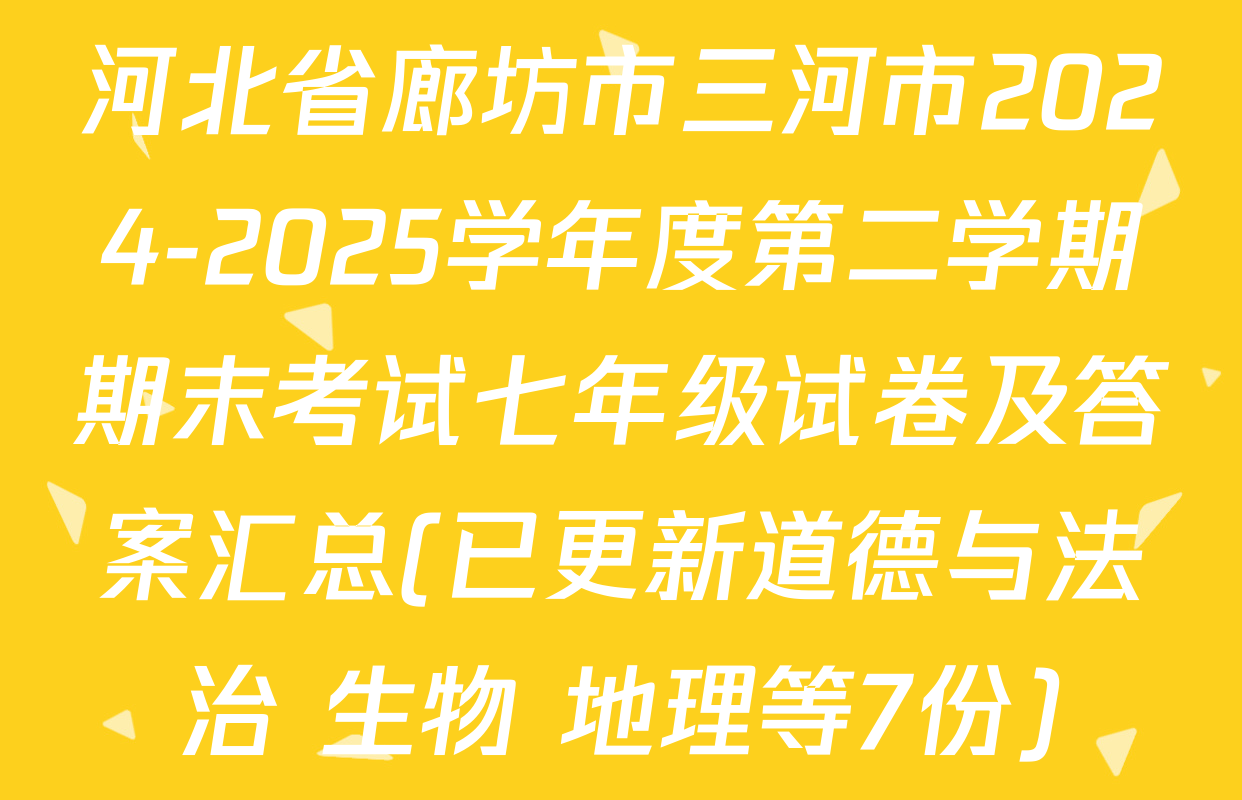 河北省廊坊市三河市2024-2025学年度第二学期期末考试七年级试卷及答案汇总(已更新道德与法治 生物 地理等7份)