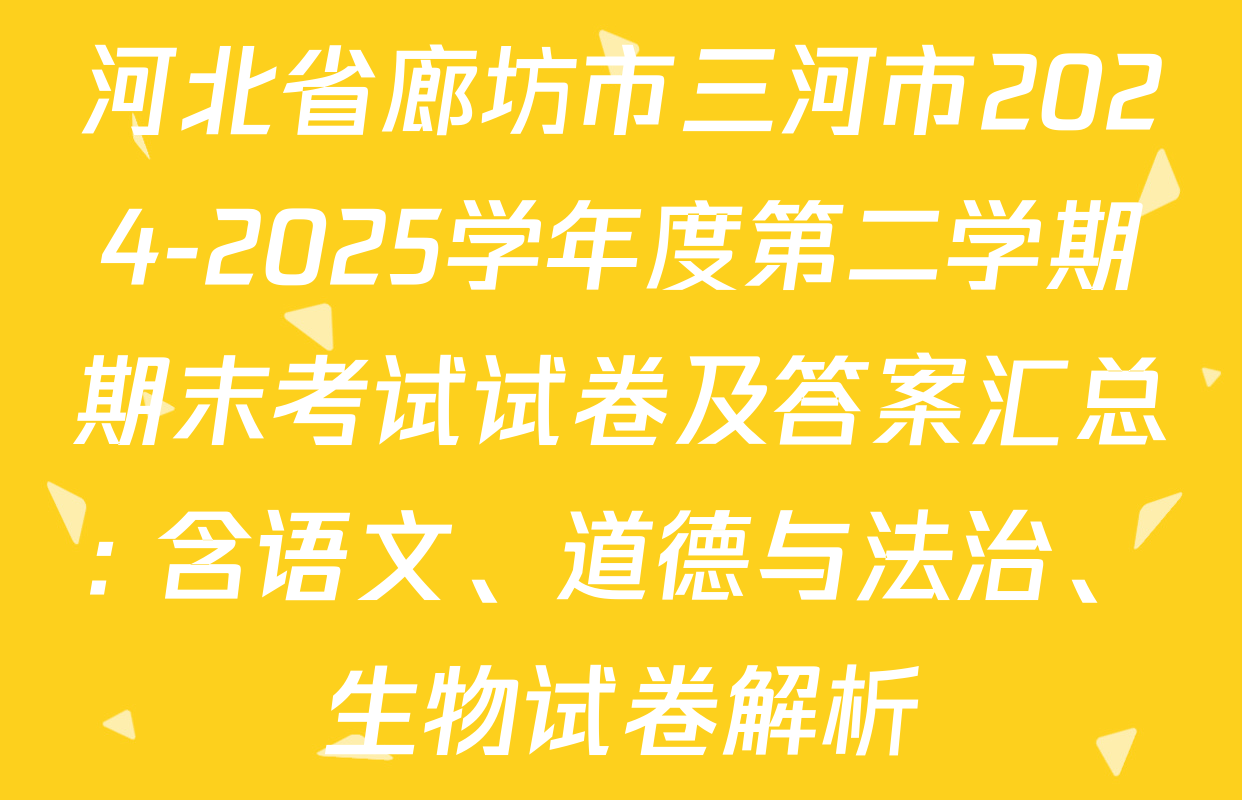 河北省廊坊市三河市2024-2025学年度第二学期期末考试试卷及答案汇总: 含语文、道德与法治、生物试卷解析