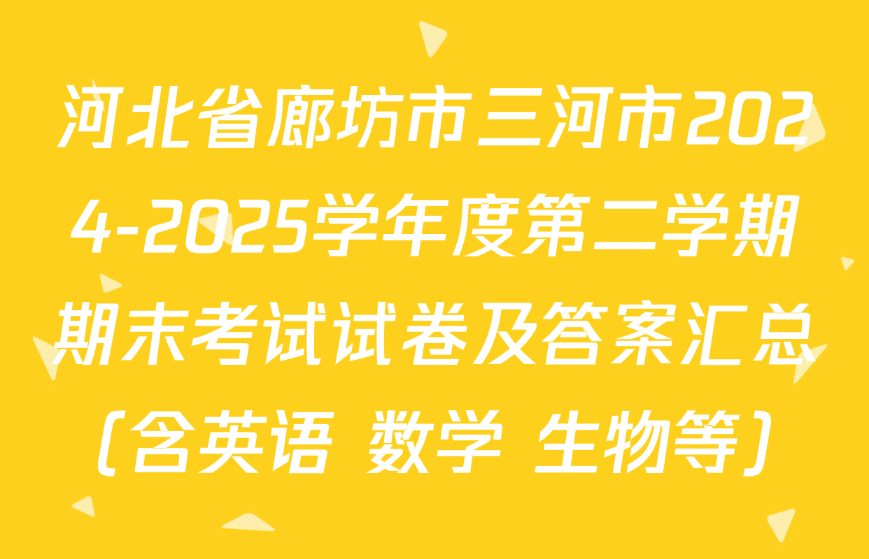 河北省廊坊市三河市2024-2025学年度第二学期期末考试试卷及答案汇总（含英语 数学 生物等）