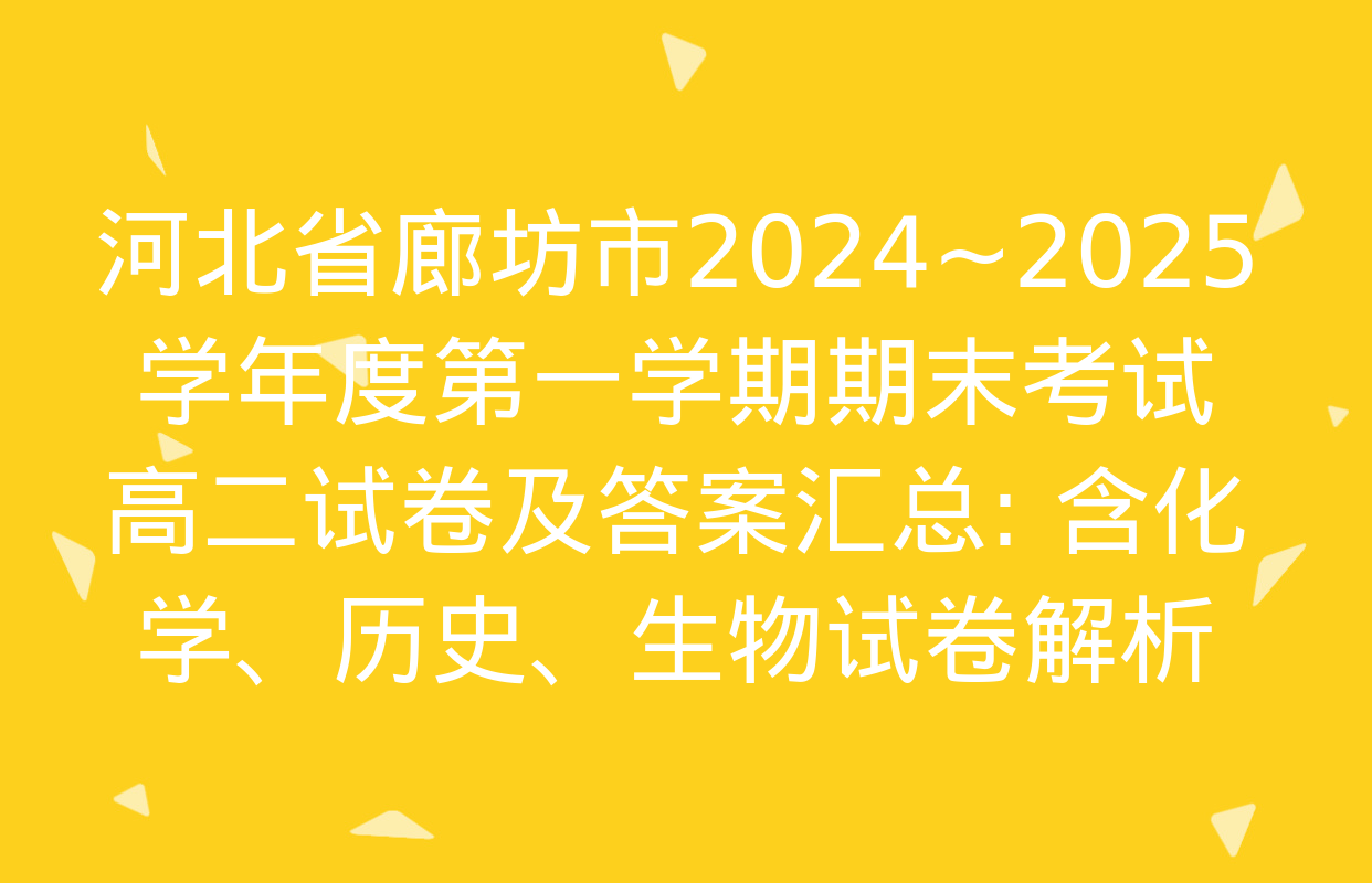 河北省廊坊市2024~2025学年度第一学期期末考试高二试卷及答案汇总: 含化学、历史、生物试卷解析