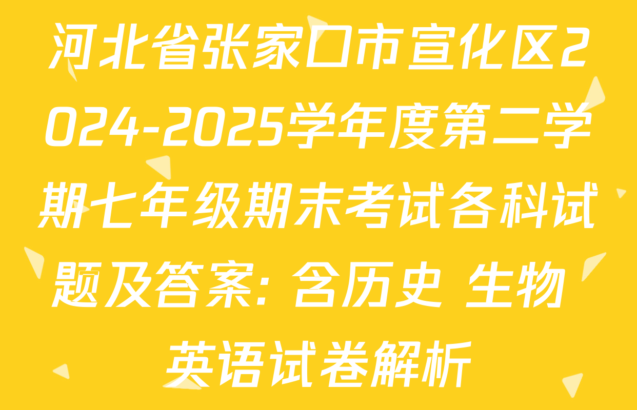 河北省张家口市宣化区2024-2025学年度第二学期七年级期末考试各科试题及答案: 含历史 生物 英语试卷解析