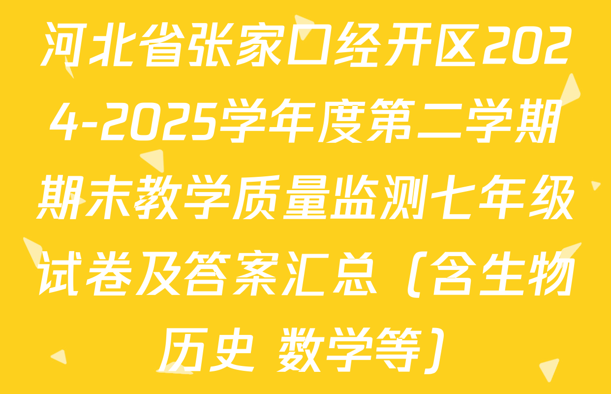 河北省张家口经开区2024-2025学年度第二学期期末教学质量监测七年级试卷及答案汇总（含生物 历史 数学等）
