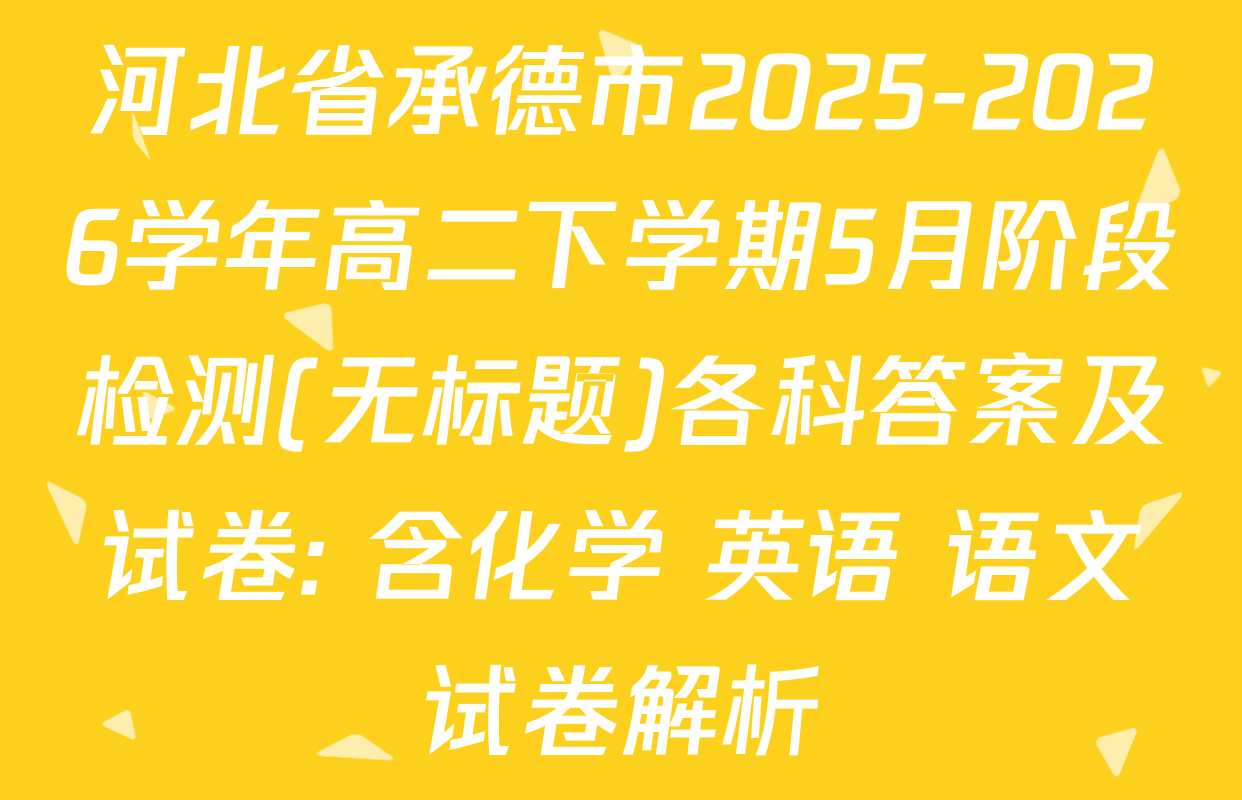 河北省承德市2025-2026学年高二下学期5月阶段检测(无标题)各科答案及试卷: 含化学 英语 语文试卷解析