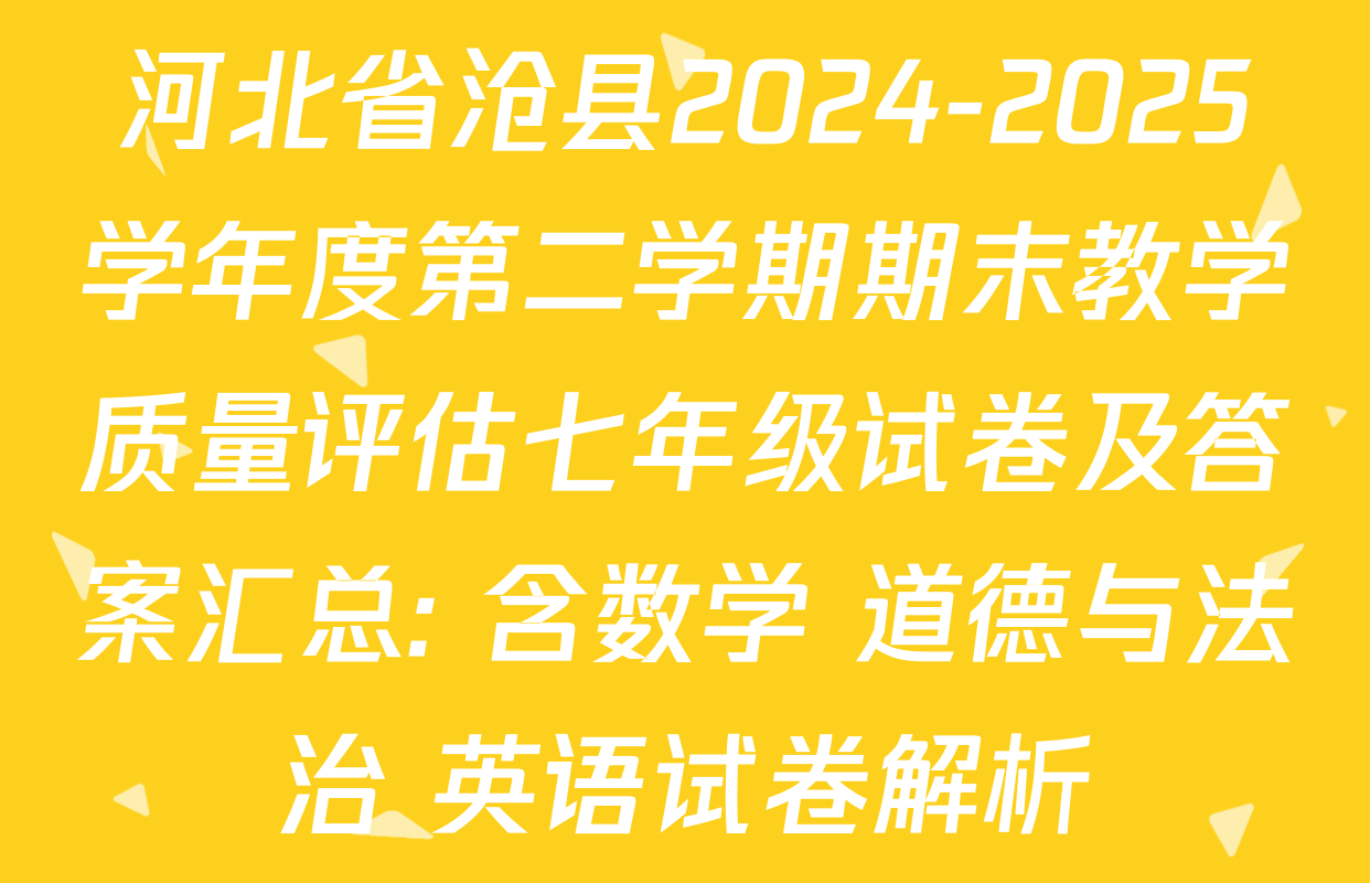 河北省沧县2024-2025学年度第二学期期末教学质量评估七年级试卷及答案汇总: 含数学 道德与法治 英语试卷解析